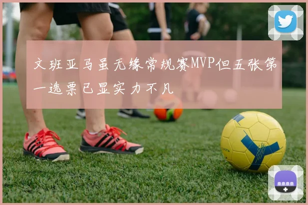 文班亚马虽无缘常规赛MVP但五张第一选票已显实力不凡