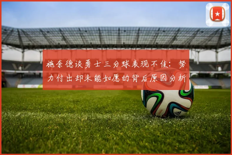 施奈德谈勇士三分球表现不佳：努力付出却未能如愿的背后原因分析
