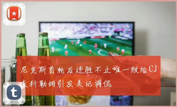 尼克斯首轮后连胜不止唯一败给CJ麦科勒姆引发美记调侃