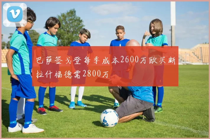 巴萨签戈登每季成本2600万欧买断拉什福德需2800万