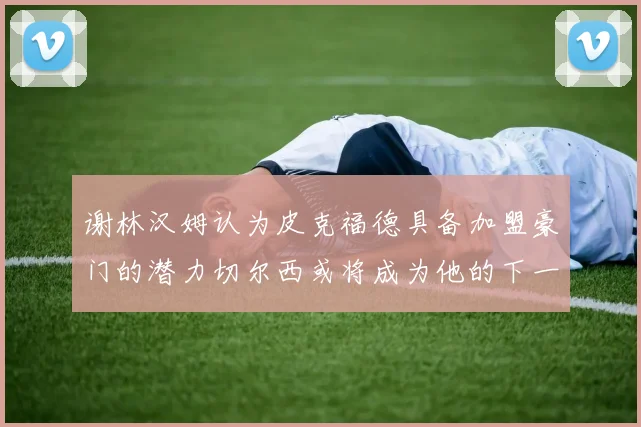 谢林汉姆认为皮克福德具备加盟豪门的潜力切尔西或将成为他的下一个选择