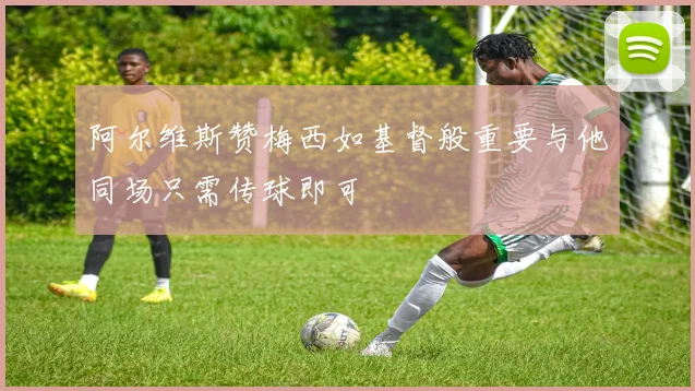 阿尔维斯赞梅西如基督般重要与他同场只需传球即可