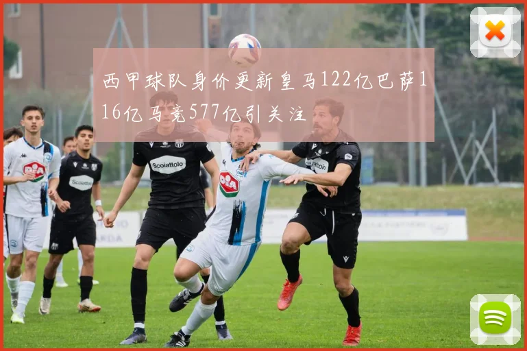 西甲球队身价更新皇马122亿巴萨116亿马竞577亿引关注