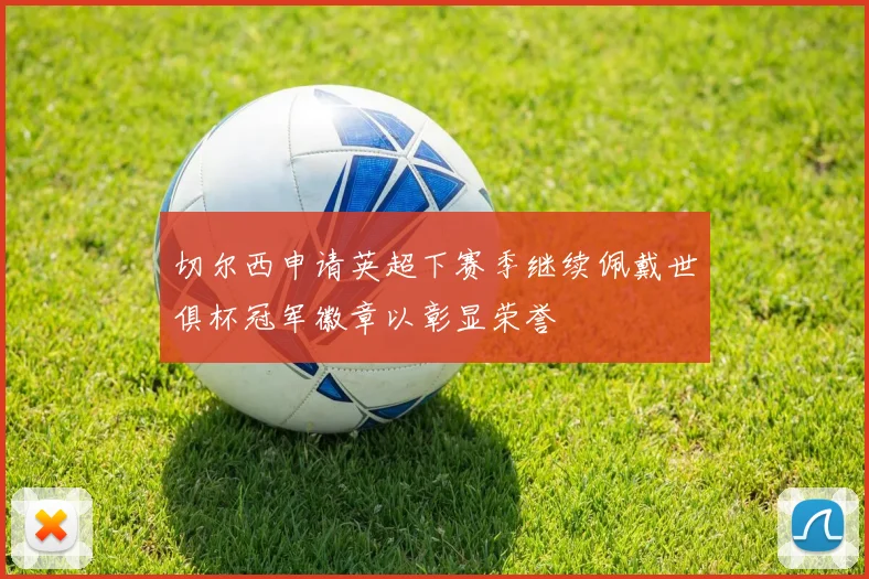 切尔西申请英超下赛季继续佩戴世俱杯冠军徽章以彰显荣誉