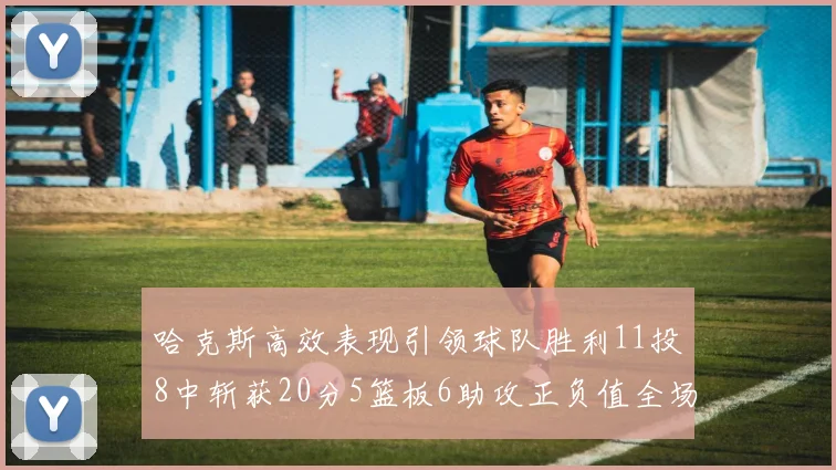 哈克斯高效表现引领球队胜利11投8中斩获20分5篮板6助攻正负值全场最佳