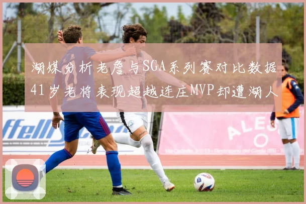 湖媒分析老詹与SGA系列赛对比数据41岁老将表现超越连庄MVP却遭湖人0-2落后