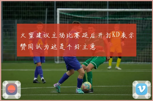 火蜜建议主场比赛延后开打KD表示赞同认为这是个好主意