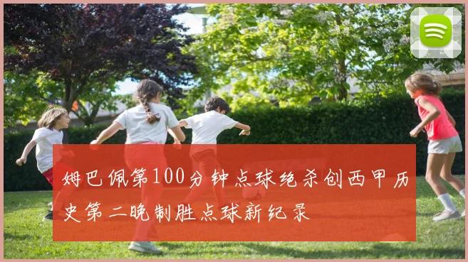 姆巴佩第100分钟点球绝杀创西甲历史第二晚制胜点球新纪录