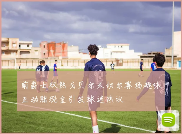 前爵士双煞戈贝尔米切尔赛场趣味互动赌现金引发球迷热议