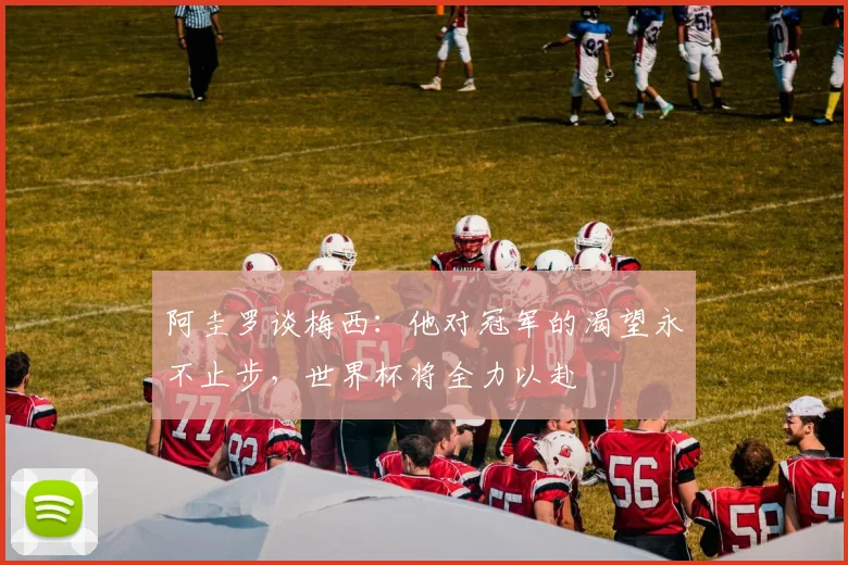 阿圭罗谈梅西：他对冠军的渴望永不止步，世界杯将全力以赴