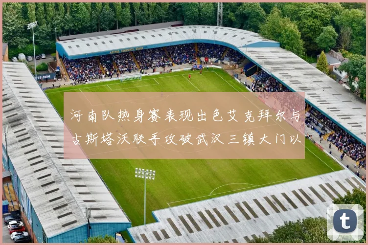 河南队热身赛表现出色艾克拜尔与古斯塔沃联手攻破武汉三镇大门以2-0获胜