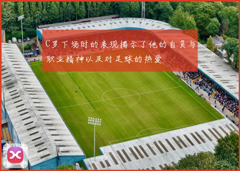 C罗下场时的表现揭示了他的自负与职业精神以及对足球的热爱