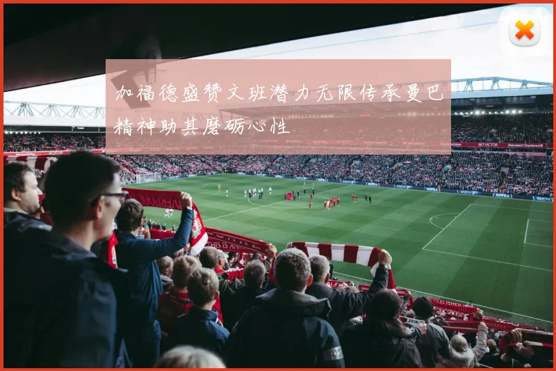 加福德盛赞文班潜力无限传承曼巴精神助其磨砺心性