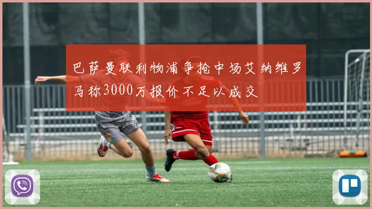 巴萨曼联利物浦争抢中场艾纳维罗马称3000万报价不足以成交