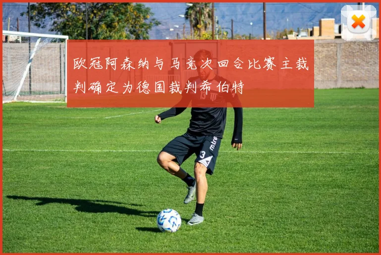 欧冠阿森纳与马竞次回合比赛主裁判确定为德国裁判希伯特
