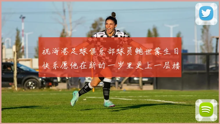 祝海港足球俱乐部球员鲍世蒙生日快乐愿他在新的一岁里更上一层楼