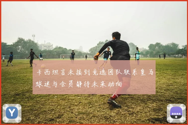 卡西坦言未接到竞选团队联系皇马球迷与会员静待未来动向