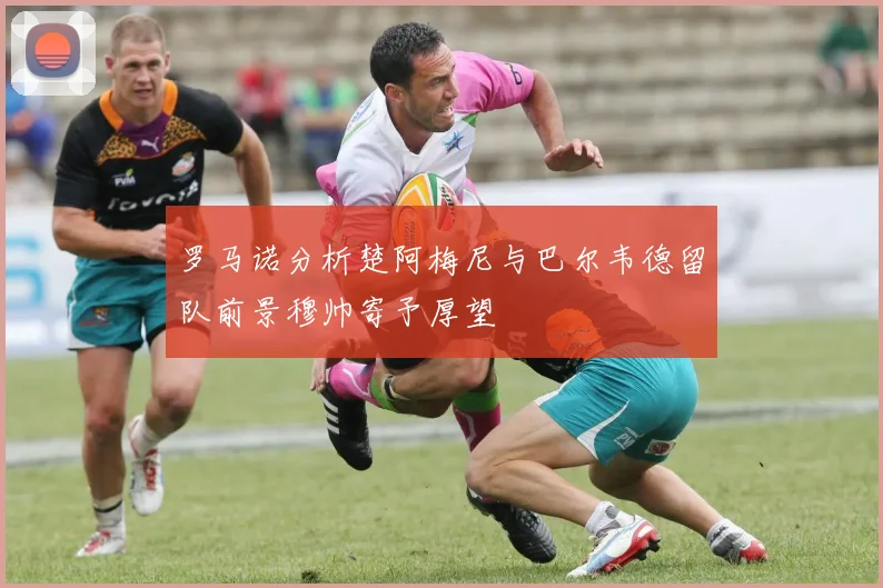 罗马诺分析楚阿梅尼与巴尔韦德留队前景穆帅寄予厚望