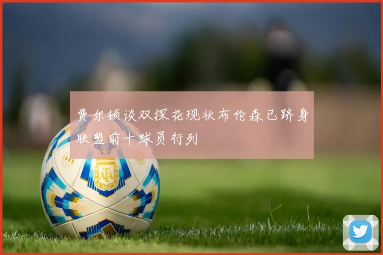 费尔顿谈双探花现状布伦森已跻身联盟前十球员行列