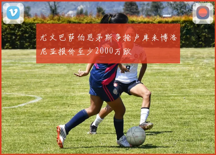 尤文巴萨伯恩茅斯争抢卢库米博洛尼亚报价至少2000万欧
