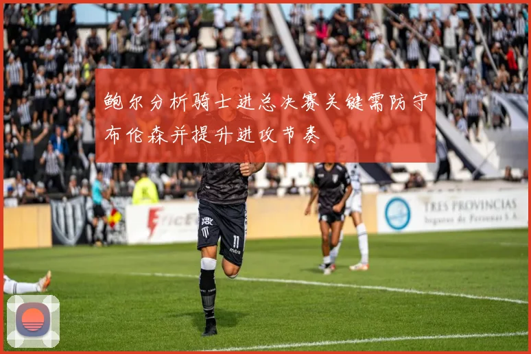 鲍尔分析骑士进总决赛关键需防守布伦森并提升进攻节奏