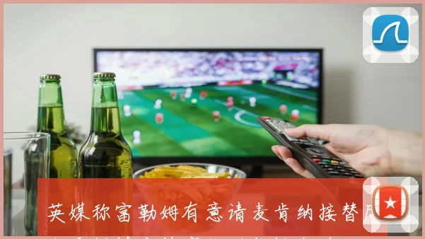 英媒称富勒姆有意请麦肯纳接替席尔瓦伊镇主帅离队可能性上升