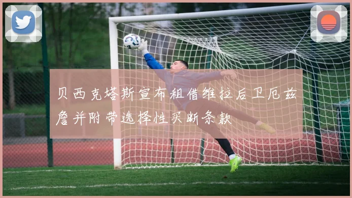 贝西克塔斯宣布租借维拉后卫厄兹詹并附带选择性买断条款