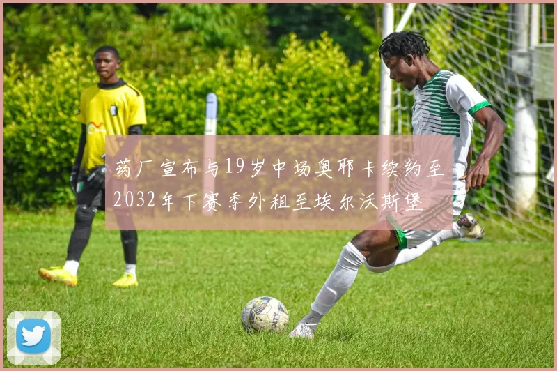 药厂宣布与19岁中场奥耶卡续约至2032年下赛季外租至埃尔沃斯堡
